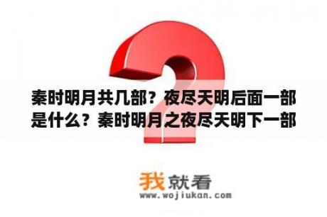 秦时明月共几部？夜尽天明后面一部是什么？秦时明月之夜尽天明下一部是什么呀？