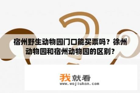 宿州野生动物园门口能买票吗？徐州动物园和宿州动物园的区别？