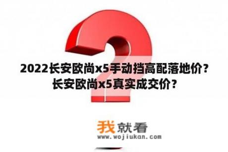 2022长安欧尚x5手动挡高配落地价？长安欧尚x5真实成交价？