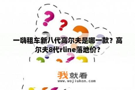 一嗨租车新八代高尔夫是哪一款？高尔夫8代rline落地价？