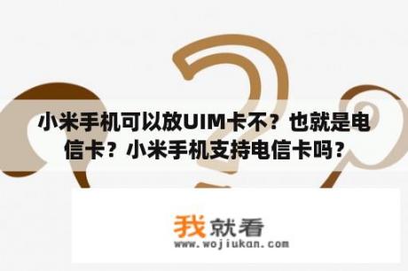 小米手机可以放UIM卡不？也就是电信卡？小米手机支持电信卡吗？