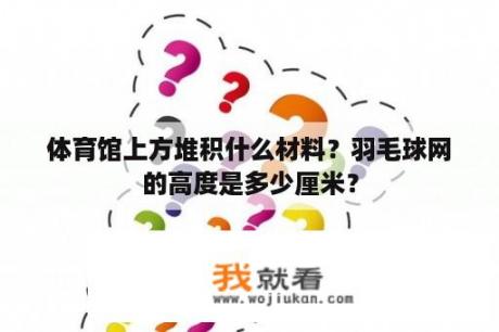 体育馆上方堆积什么材料？羽毛球网的高度是多少厘米？