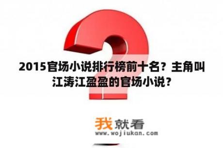 2015官场小说排行榜前十名？主角叫江涛江盈盈的官场小说？