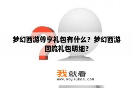 梦幻西游尊享礼包有什么？梦幻西游回流礼包明细？