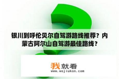 银川到呼伦贝尔自驾游路线推荐？内蒙古阿尔山自驾游最佳路线？