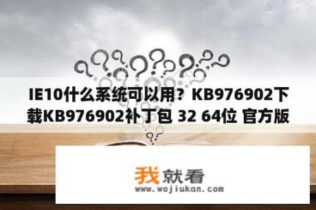 IE10什么系统可以用？KB976902下载KB976902补丁包 32 64位 官方版 下载 当下软