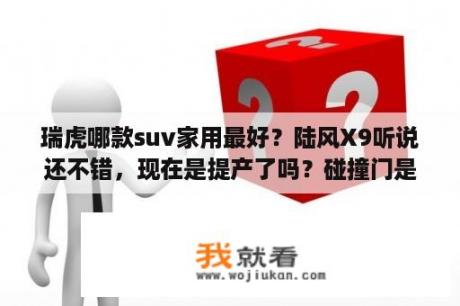 瑞虎哪款suv家用最好？陆风X9听说还不错，现在是提产了吗？碰撞门是什么？