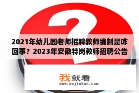 2021年幼儿园老师招聘教师编制是咋回事？2023年安徽特岗教师招聘公告？