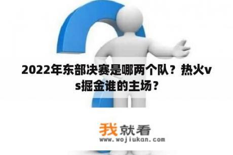 2022年东部决赛是哪两个队？热火vs掘金谁的主场？