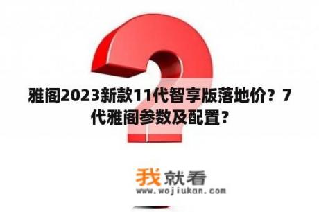 雅阁2023新款11代智享版落地价？7代雅阁参数及配置？