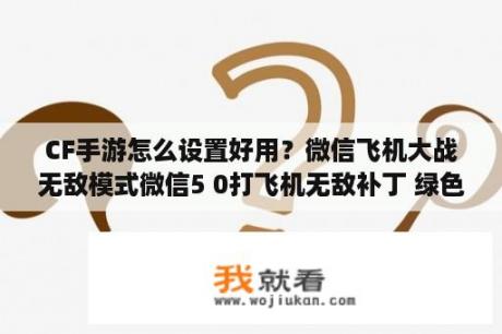 CF手游怎么设置好用？微信飞机大战无敌模式微信5 0打飞机无敌补丁 绿色免费版