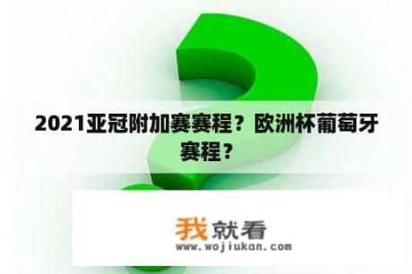 2021亚冠附加赛赛程？欧洲杯葡萄牙赛程？