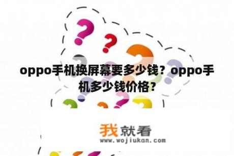 oppo手机换屏幕要多少钱？oppo手机多少钱价格？