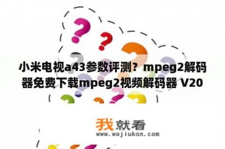 小米电视a43参数评测？mpeg2解码器免费下载mpeg2视频解码器 V2020 最新免费版