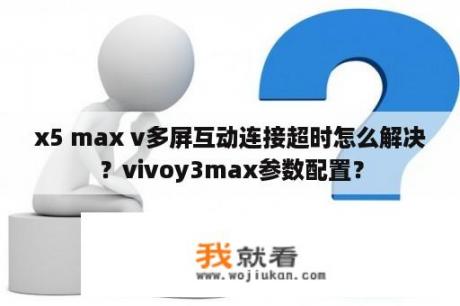 x5 max v多屏互动连接超时怎么解决？vivoy3max参数配置？