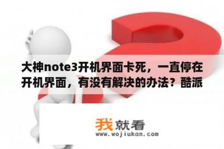 大神note3开机界面卡死，一直停在开机界面，有没有解决的办法？酷派大神note3手机哪些软件可以删除？