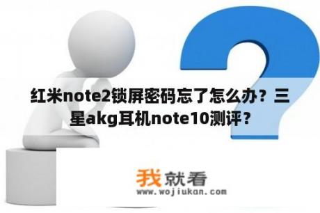 红米note2锁屏密码忘了怎么办？三星akg耳机note10测评？