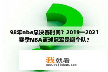 98年nba总决赛时间？2019一2021赛季NBA篮球冠军是哪个队？