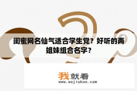 闺蜜网名仙气适合学生党？好听的两姐妹组合名字？