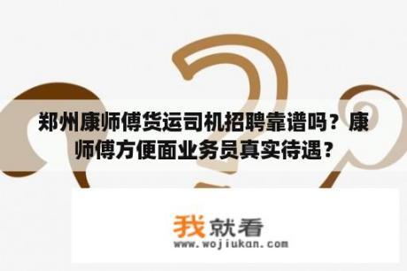 郑州康师傅货运司机招聘靠谱吗？康师傅方便面业务员真实待遇？