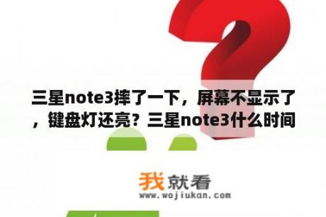 三星note3摔了一下，屏幕不显示了，键盘灯还亮？三星note3什么时间上市的？