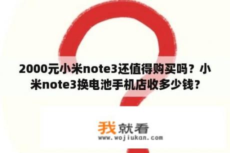 2000元小米note3还值得购买吗？小米note3换电池手机店收多少钱？