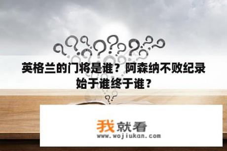 英格兰的门将是谁？阿森纳不败纪录始于谁终于谁？