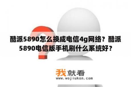 酷派5890怎么换成电信4g网络？酷派5890电信版手机刷什么系统好？