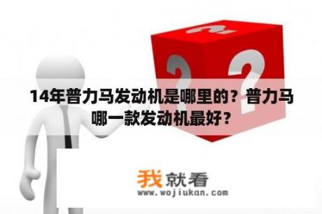 14年普力马发动机是哪里的？普力马哪一款发动机最好？