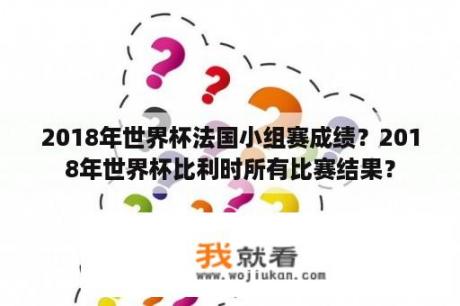 2018年世界杯法国小组赛成绩？2018年世界杯比利时所有比赛结果？