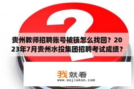 贵州教师招聘账号被锁怎么找回？2023年7月贵州水投集团招聘考试成绩？