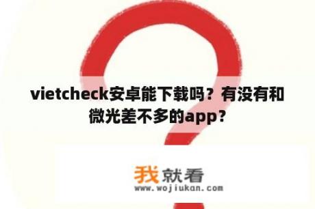 vietcheck安卓能下载吗？有没有和微光差不多的app？