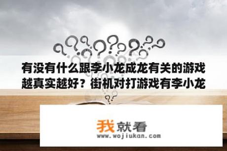 有没有什么跟李小龙成龙有关的游戏越真实越好？街机对打游戏有李小龙的叫什么？