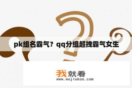 pk组名霸气？qq分组超拽霸气女生