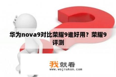 华为nova9对比荣耀9谁好用？荣耀9评测