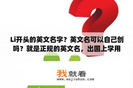 Li开头的英文名字？英文名可以自己创吗？就是正规的英文名，出国上学用？