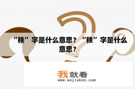 “秩”字是什么意思？“秩”字是什么意思？