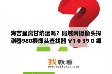 海吉星离甘坑远吗？局域网摄像头探测器980摄像头查找器 V1 0 39 0 绿色版 下