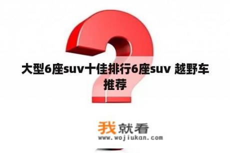 大型6座suv十佳排行6座suv 越野车推荐