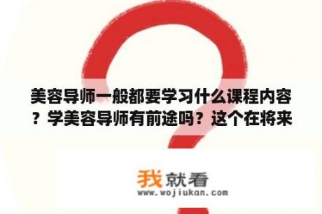 美容导师一般都要学习什么课程内容？学美容导师有前途吗？这个在将来前景怎么样？哪里可以学？