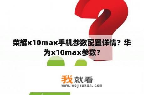 荣耀x10max手机参数配置详情？华为x10max参数？