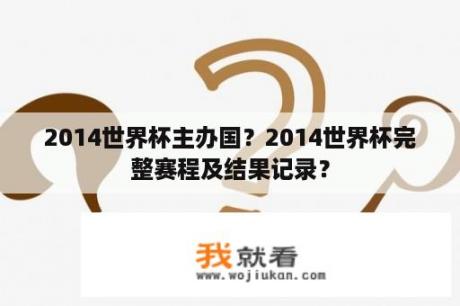 2014世界杯主办国？2014世界杯完整赛程及结果记录？