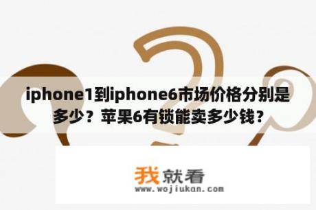 iphone1到iphone6市场价格分别是多少？苹果6有锁能卖多少钱？