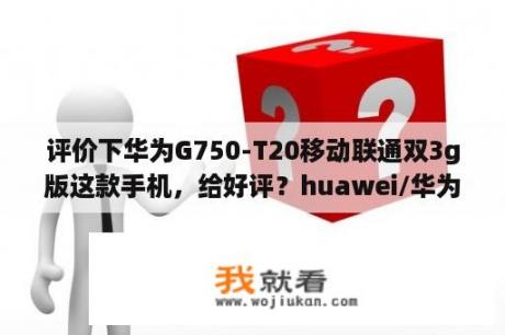 评价下华为G750-T20移动联通双3g版这款手机，给好评？huawei/华为g750-t00华为3x华为荣耀3x怎样？