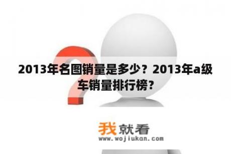 2013年名图销量是多少？2013年a级车销量排行榜？