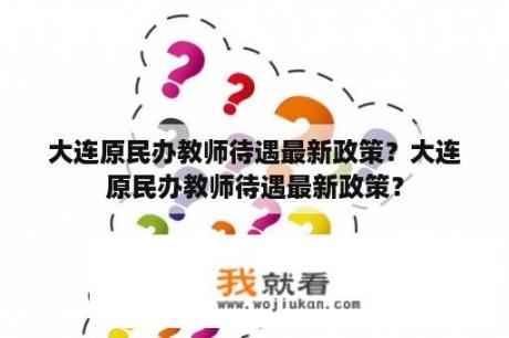 大连原民办教师待遇最新政策？大连原民办教师待遇最新政策？