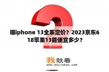 曝iphone 13全系定价？2023京东618苹果13能便宜多少？