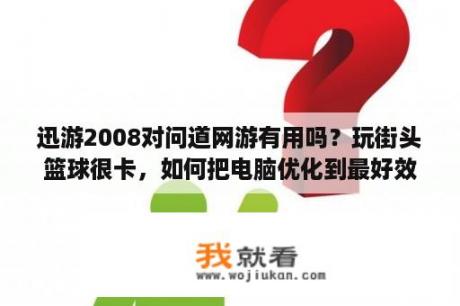 迅游2008对问道网游有用吗？玩街头篮球很卡，如何把电脑优化到最好效果？