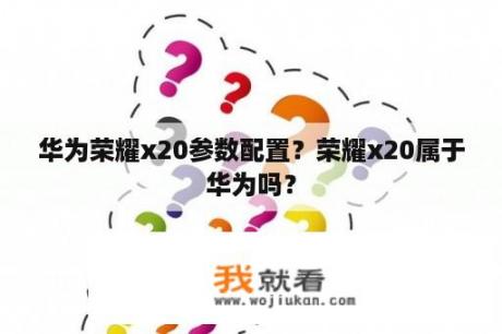 华为荣耀x20参数配置？荣耀x20属于华为吗？