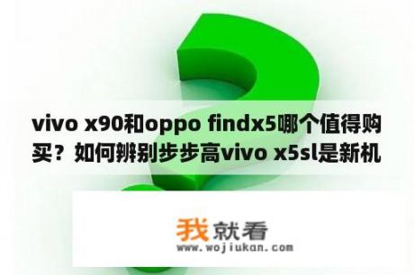 vivo x90和oppo findx5哪个值得购买？如何辨别步步高vivo x5sl是新机还是二手机？